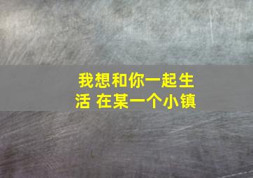 我想和你一起生活 在某一个小镇